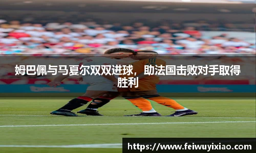 姆巴佩与马夏尔双双进球，助法国击败对手取得胜利