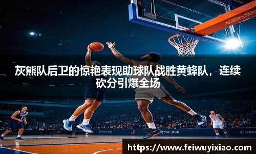 灰熊队后卫的惊艳表现助球队战胜黄蜂队，连续砍分引爆全场