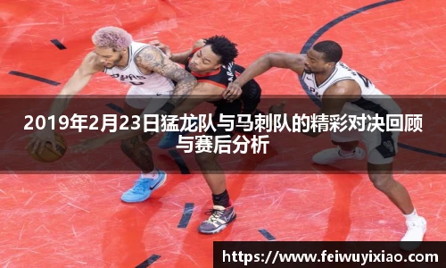 2019年2月23日猛龙队与马刺队的精彩对决回顾与赛后分析