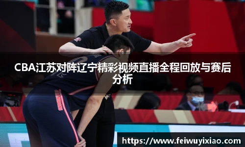 CBA江苏对阵辽宁精彩视频直播全程回放与赛后分析